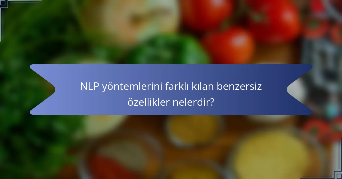 NLP yöntemlerini farklı kılan benzersiz özellikler nelerdir?