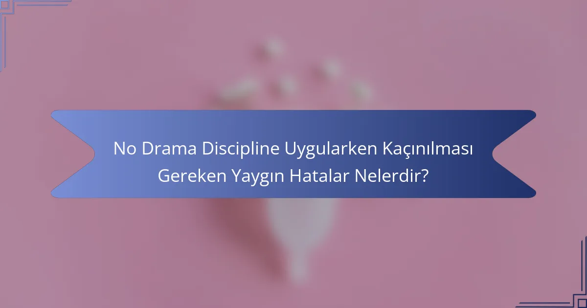 No Drama Discipline Uygularken Kaçınılması Gereken Yaygın Hatalar Nelerdir?