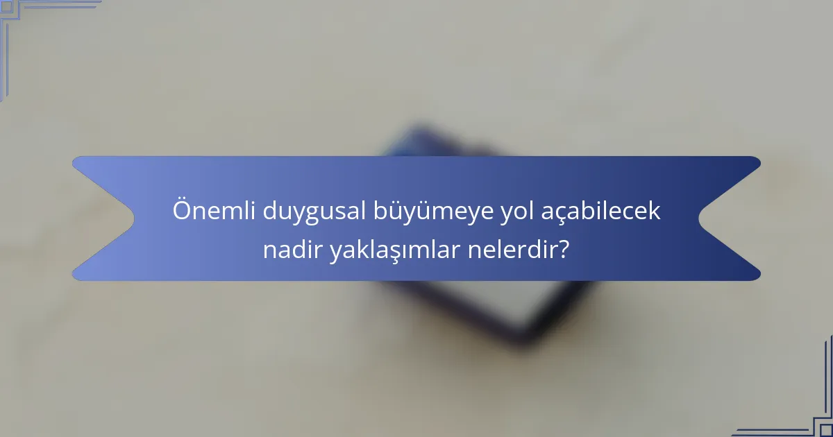 Önemli duygusal büyümeye yol açabilecek nadir yaklaşımlar nelerdir?