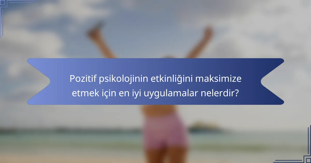 Pozitif psikolojinin etkinliğini maksimize etmek için en iyi uygulamalar nelerdir?