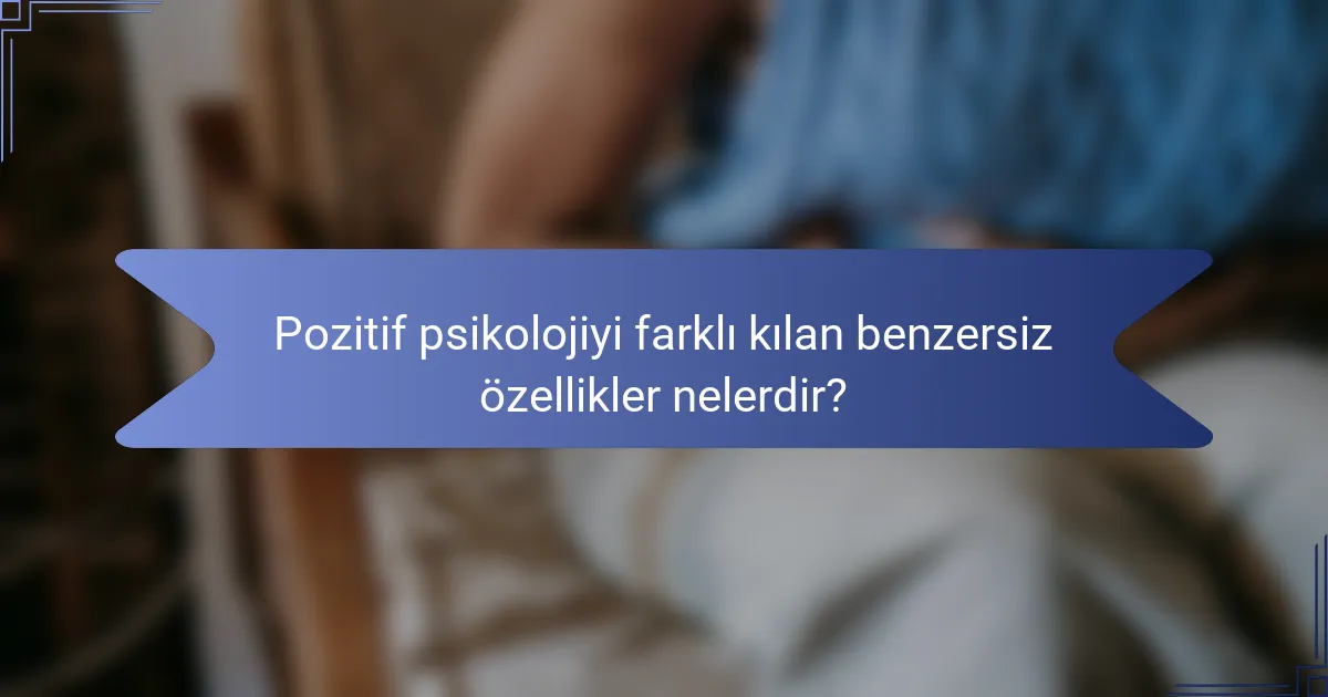 Pozitif psikolojiyi farklı kılan benzersiz özellikler nelerdir?