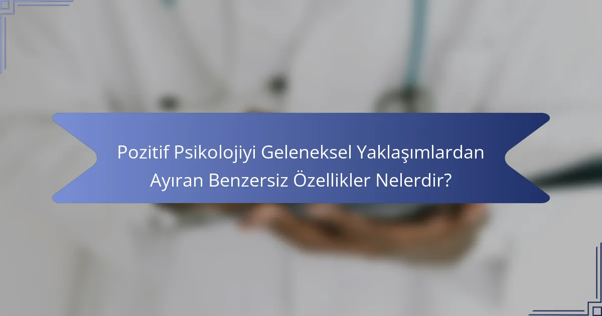 Pozitif Psikolojiyi Geleneksel Yaklaşımlardan Ayıran Benzersiz Özellikler Nelerdir?