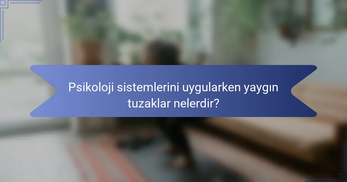 Psikoloji sistemlerini uygularken yaygın tuzaklar nelerdir?