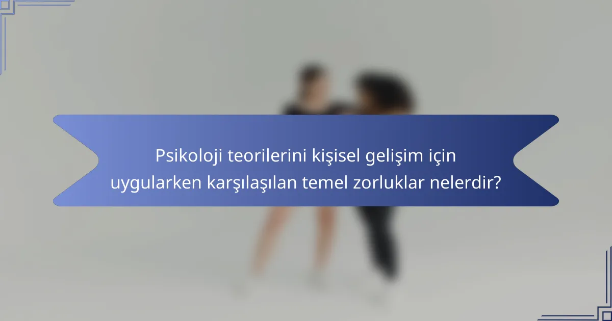 Psikoloji teorilerini kişisel gelişim için uygularken karşılaşılan temel zorluklar nelerdir?