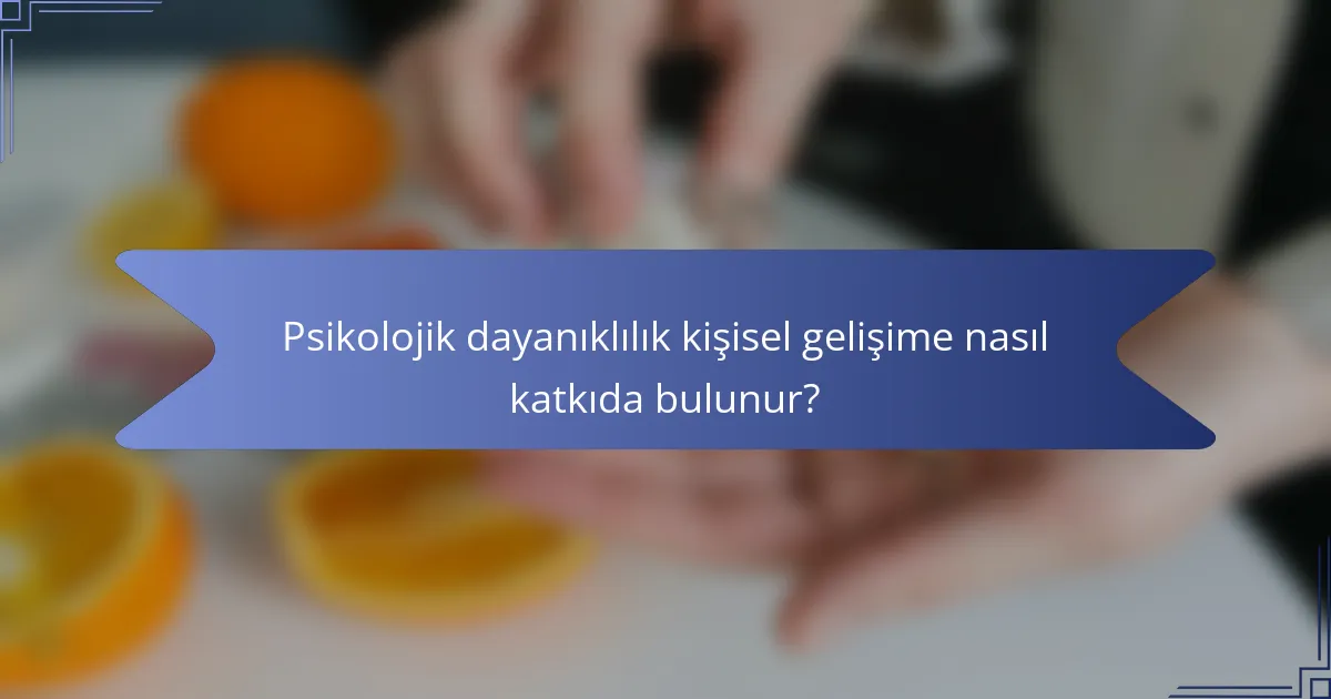 Psikolojik dayanıklılık kişisel gelişime nasıl katkıda bulunur?