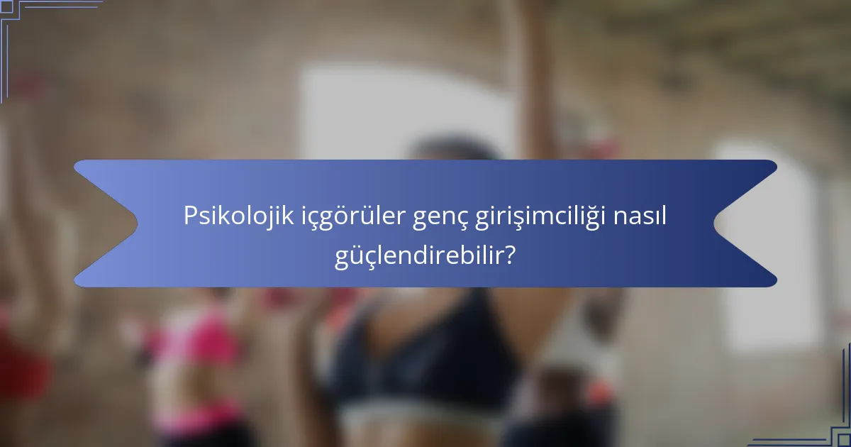 Psikolojik içgörüler genç girişimciliği nasıl güçlendirebilir?