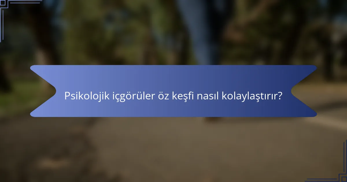 Psikolojik içgörüler öz keşfi nasıl kolaylaştırır?