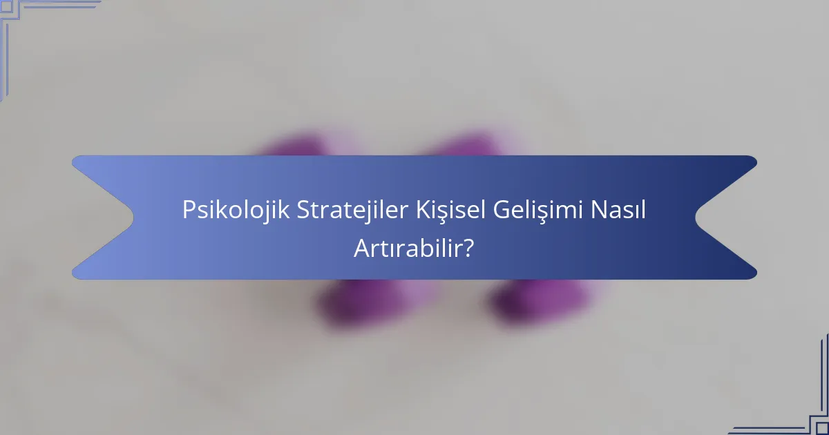 Psikolojik Stratejiler Kişisel Gelişimi Nasıl Artırabilir?