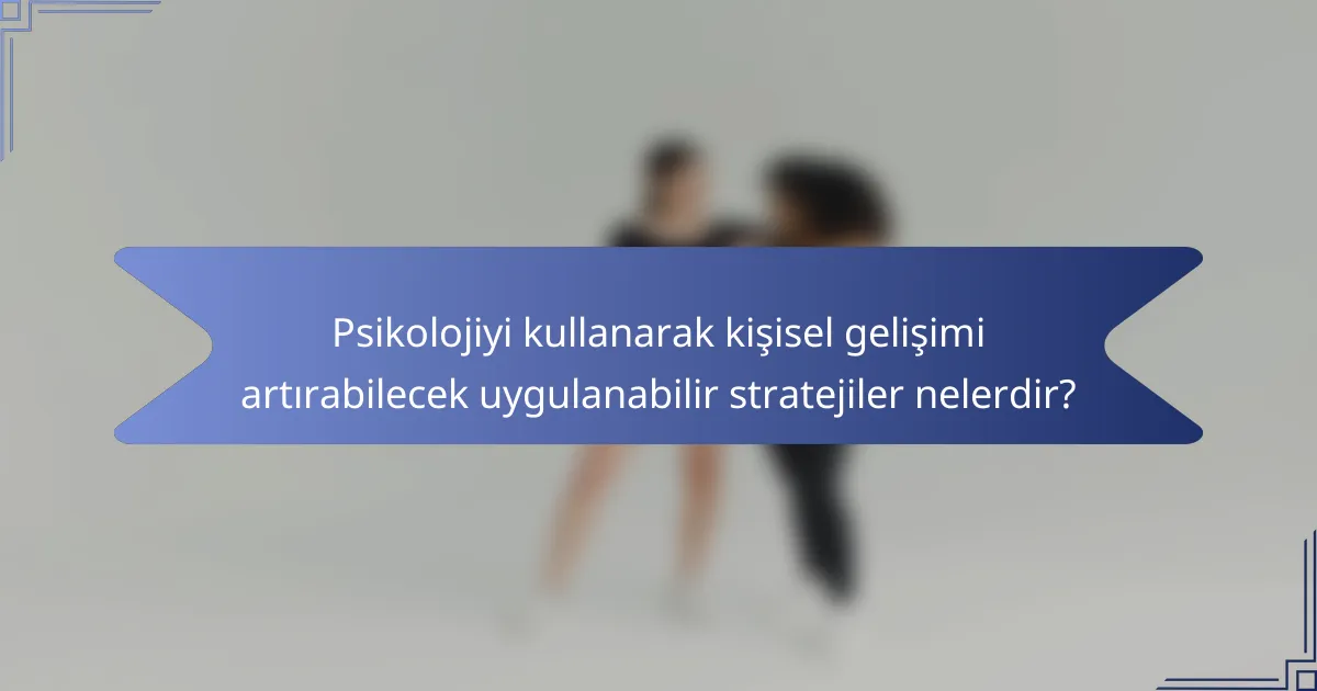 Psikolojiyi kullanarak kişisel gelişimi artırabilecek uygulanabilir stratejiler nelerdir?