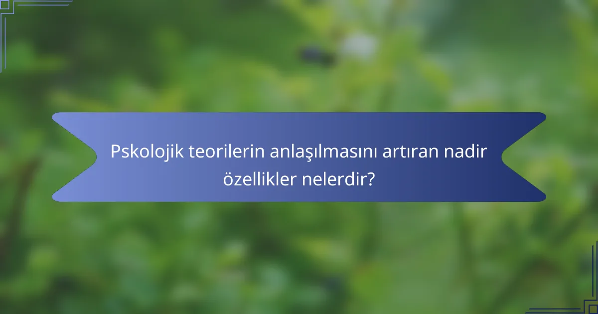 Pskolojik teorilerin anlaşılmasını artıran nadir özellikler nelerdir?