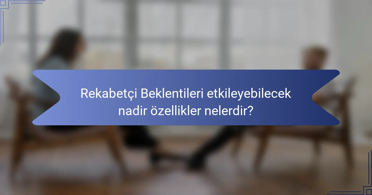 Rekabetçi Beklentileri etkileyebilecek nadir özellikler nelerdir?