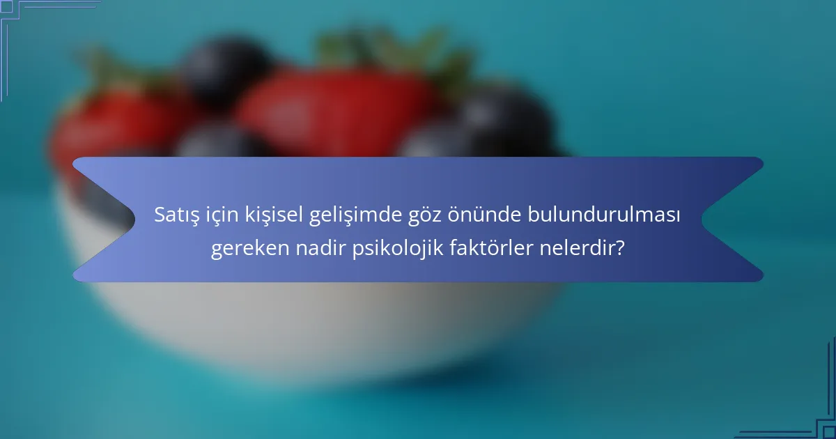 Satış için kişisel gelişimde göz önünde bulundurulması gereken nadir psikolojik faktörler nelerdir?