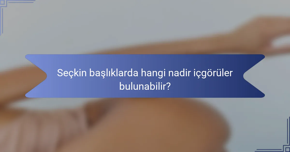 Seçkin başlıklarda hangi nadir içgörüler bulunabilir?