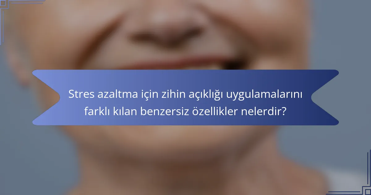 Stres azaltma için zihin açıklığı uygulamalarını farklı kılan benzersiz özellikler nelerdir?
