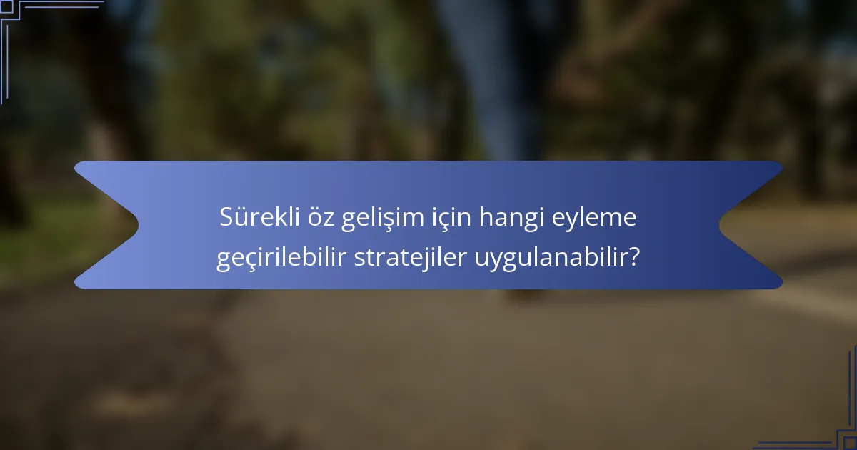 Sürekli öz gelişim için hangi eyleme geçirilebilir stratejiler uygulanabilir?