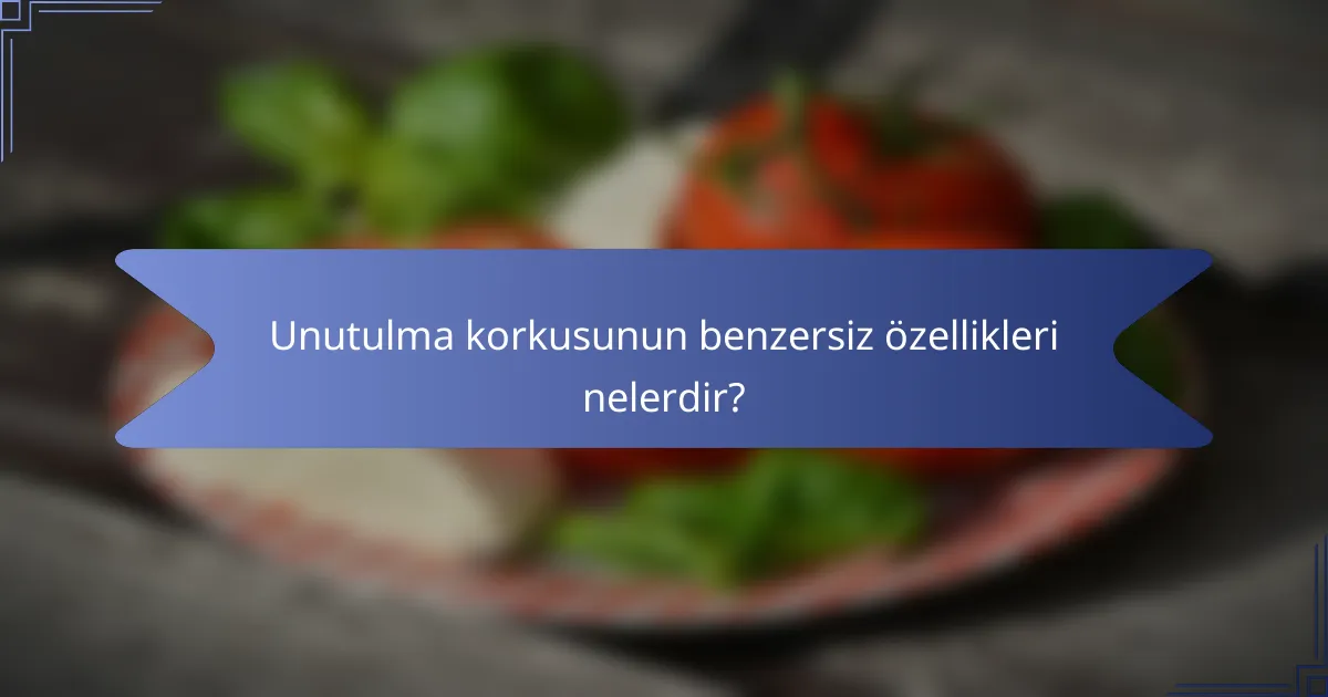 Unutulma korkusunun benzersiz özellikleri nelerdir?