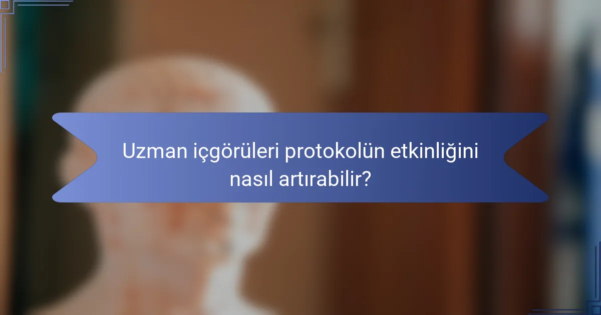 Uzman içgörüleri protokolün etkinliğini nasıl artırabilir?