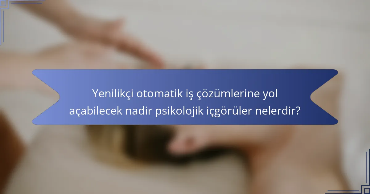 Yenilikçi otomatik iş çözümlerine yol açabilecek nadir psikolojik içgörüler nelerdir?